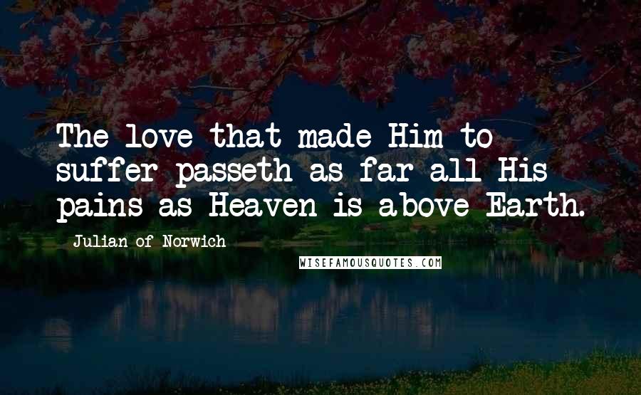 Julian Of Norwich Quotes: The love that made Him to suffer passeth as far all His pains as Heaven is above Earth.
