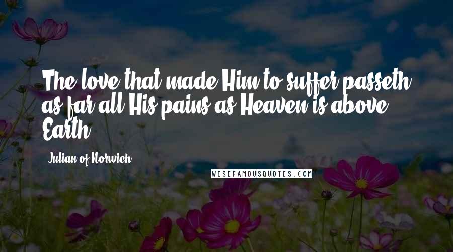 Julian Of Norwich Quotes: The love that made Him to suffer passeth as far all His pains as Heaven is above Earth.