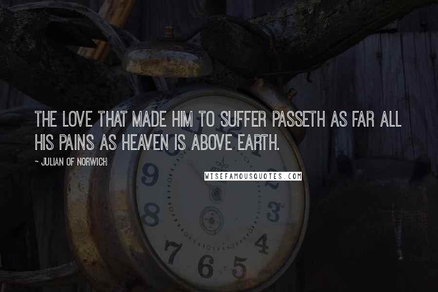 Julian Of Norwich Quotes: The love that made Him to suffer passeth as far all His pains as Heaven is above Earth.