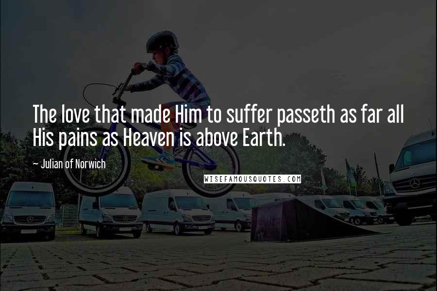 Julian Of Norwich Quotes: The love that made Him to suffer passeth as far all His pains as Heaven is above Earth.