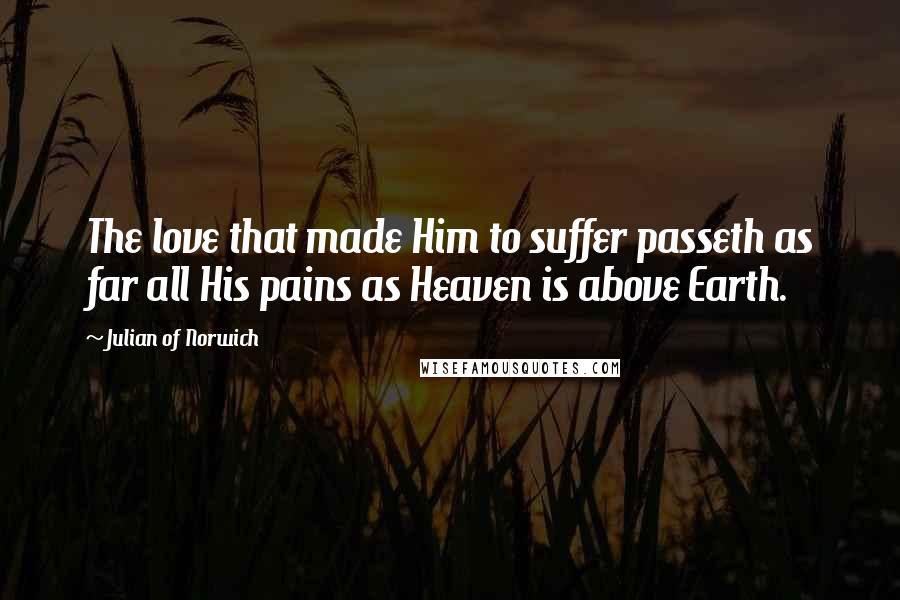 Julian Of Norwich Quotes: The love that made Him to suffer passeth as far all His pains as Heaven is above Earth.