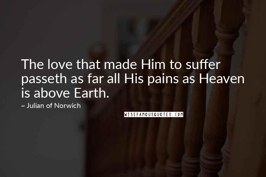 Julian Of Norwich Quotes: The love that made Him to suffer passeth as far all His pains as Heaven is above Earth.
