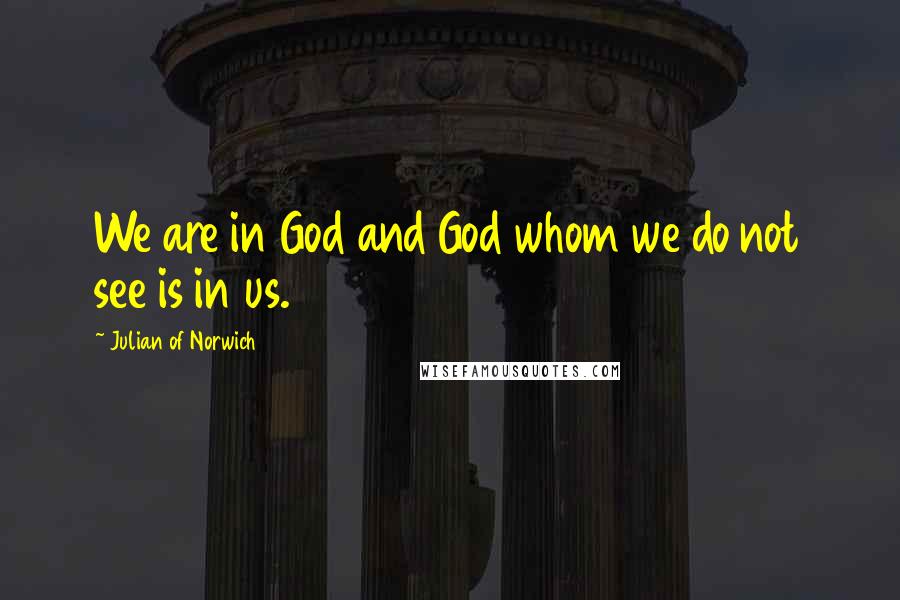 Julian Of Norwich Quotes: We are in God and God whom we do not see is in us.