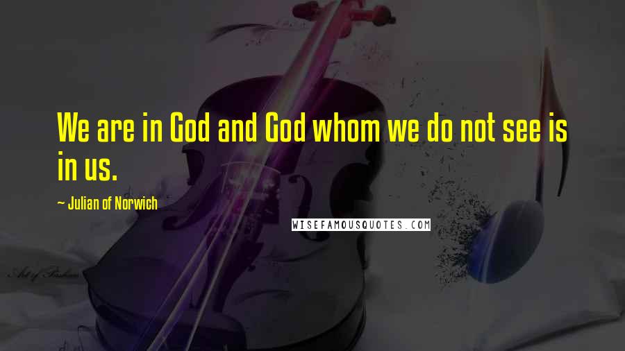 Julian Of Norwich Quotes: We are in God and God whom we do not see is in us.