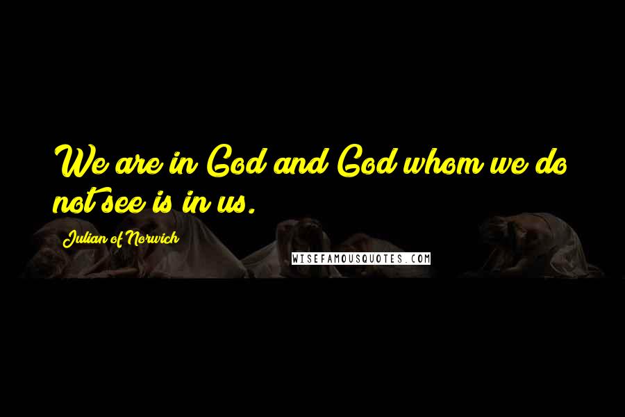 Julian Of Norwich Quotes: We are in God and God whom we do not see is in us.