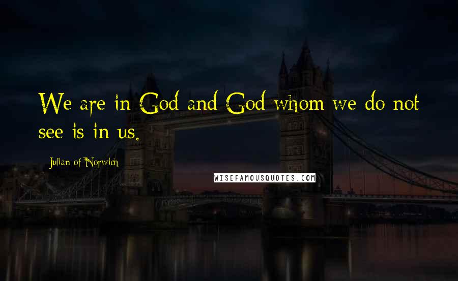 Julian Of Norwich Quotes: We are in God and God whom we do not see is in us.