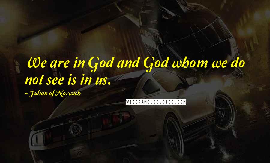 Julian Of Norwich Quotes: We are in God and God whom we do not see is in us.