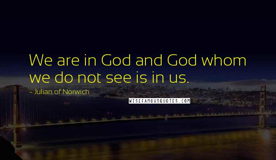 Julian Of Norwich Quotes: We are in God and God whom we do not see is in us.