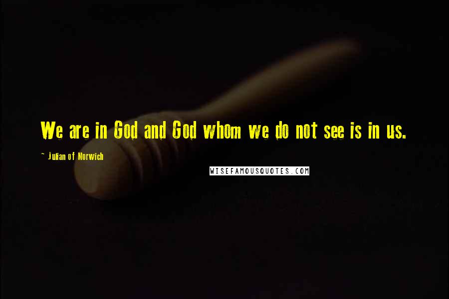 Julian Of Norwich Quotes: We are in God and God whom we do not see is in us.