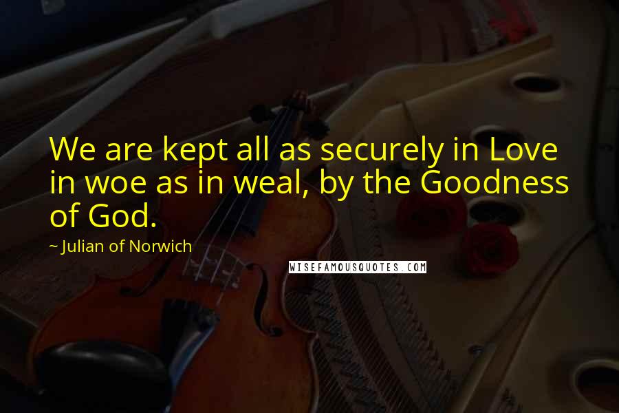 Julian Of Norwich Quotes: We are kept all as securely in Love in woe as in weal, by the Goodness of God.