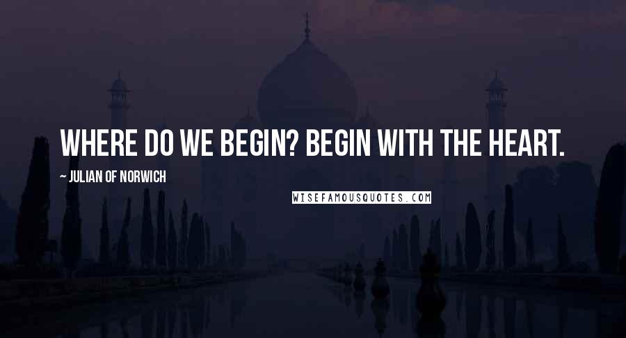 Julian Of Norwich Quotes: Where do we begin? Begin with the heart.