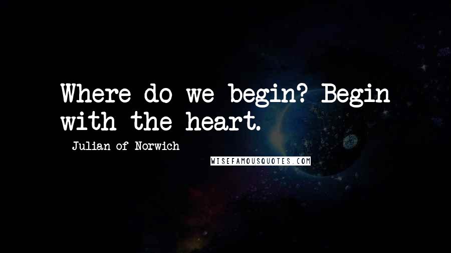 Julian Of Norwich Quotes: Where do we begin? Begin with the heart.