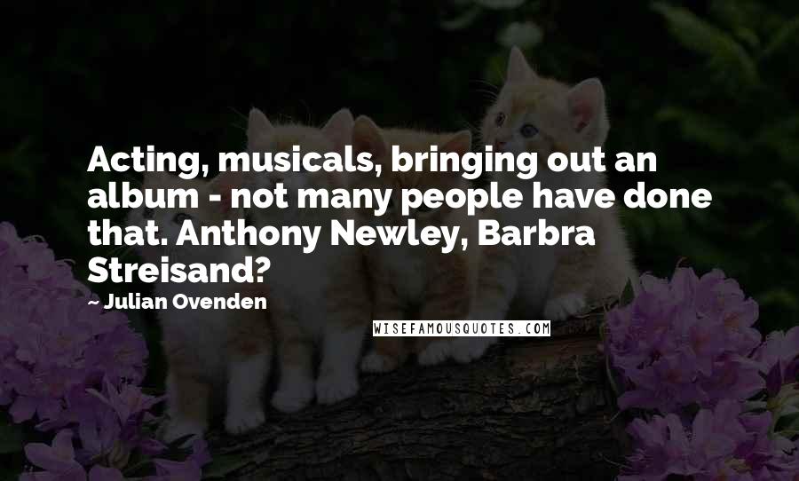 Julian Ovenden Quotes: Acting, musicals, bringing out an album - not many people have done that. Anthony Newley, Barbra Streisand?