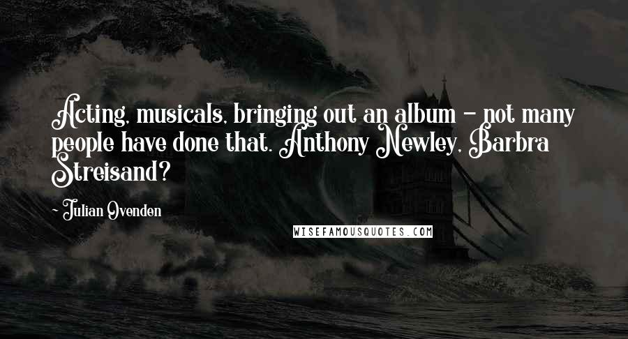 Julian Ovenden Quotes: Acting, musicals, bringing out an album - not many people have done that. Anthony Newley, Barbra Streisand?