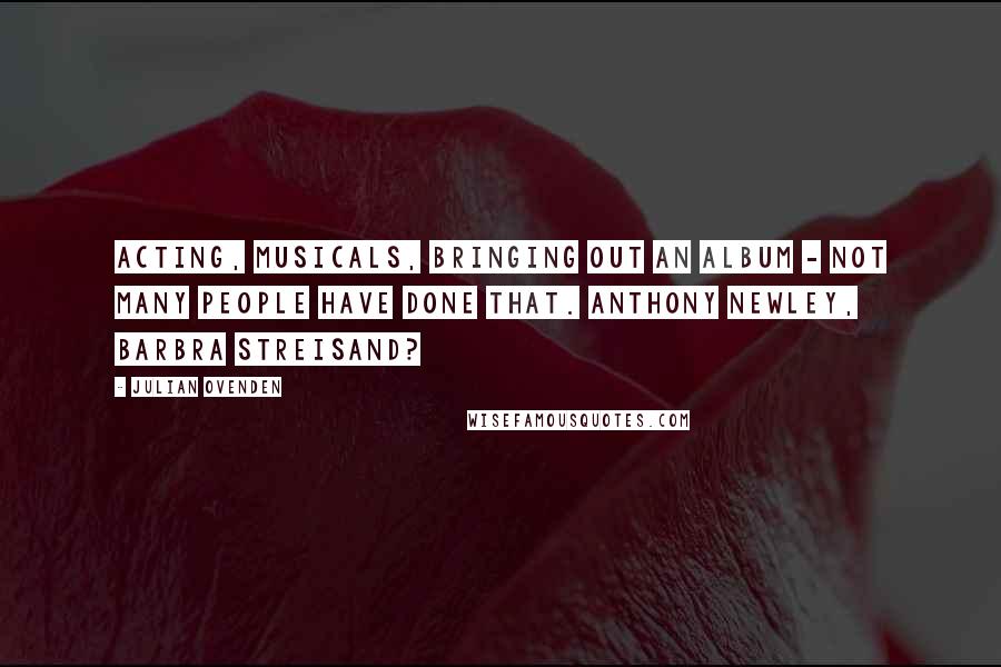 Julian Ovenden Quotes: Acting, musicals, bringing out an album - not many people have done that. Anthony Newley, Barbra Streisand?