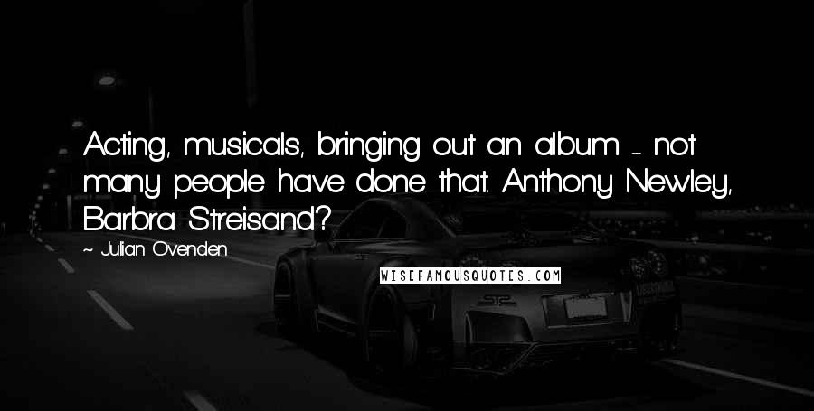 Julian Ovenden Quotes: Acting, musicals, bringing out an album - not many people have done that. Anthony Newley, Barbra Streisand?