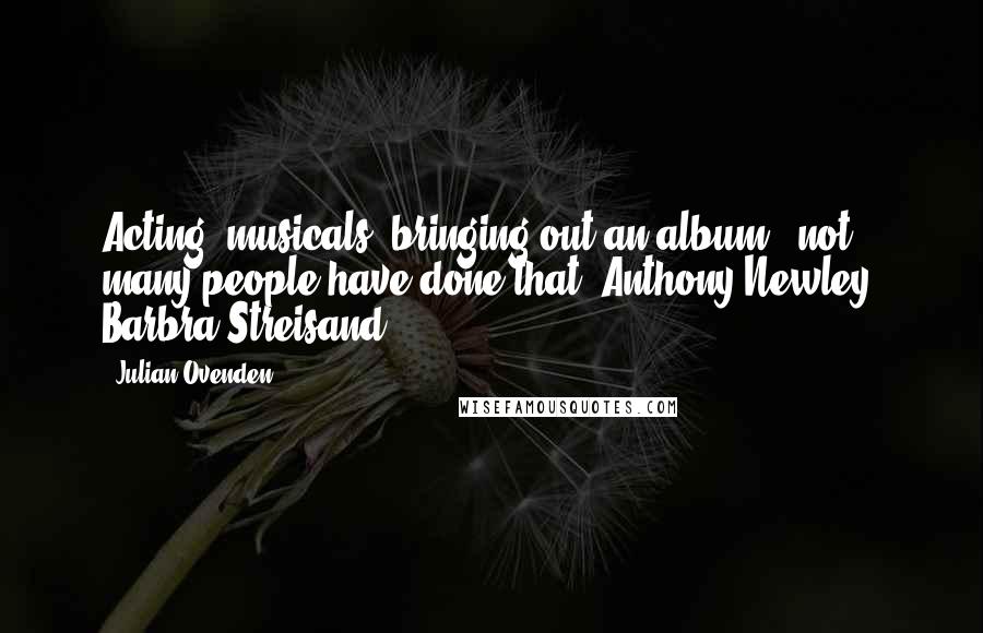 Julian Ovenden Quotes: Acting, musicals, bringing out an album - not many people have done that. Anthony Newley, Barbra Streisand?