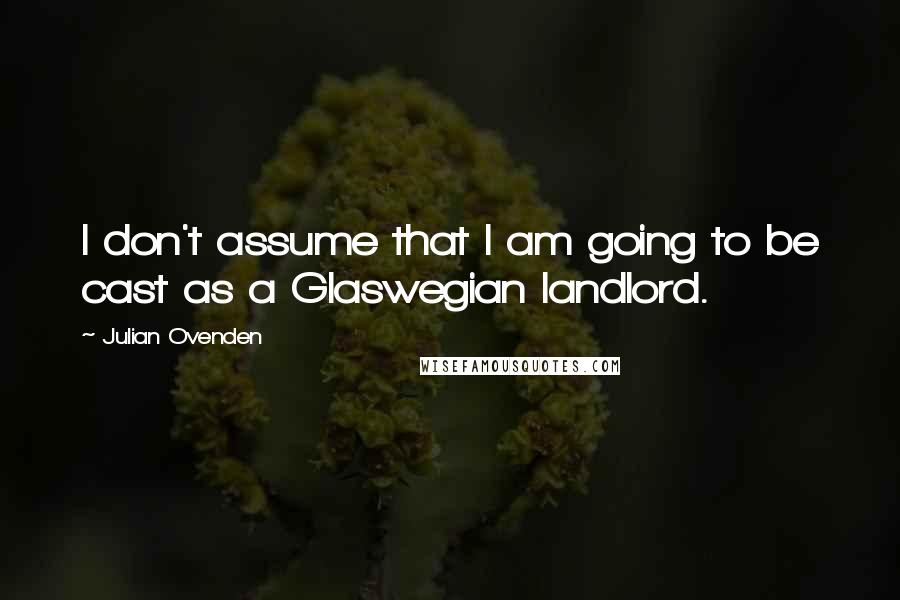 Julian Ovenden Quotes: I don't assume that I am going to be cast as a Glaswegian landlord.