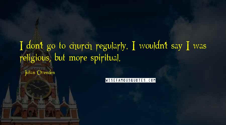 Julian Ovenden Quotes: I don't go to church regularly. I wouldn't say I was religious, but more spiritual.
