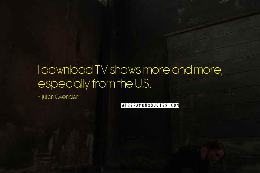 Julian Ovenden Quotes: I download TV shows more and more, especially from the U.S.