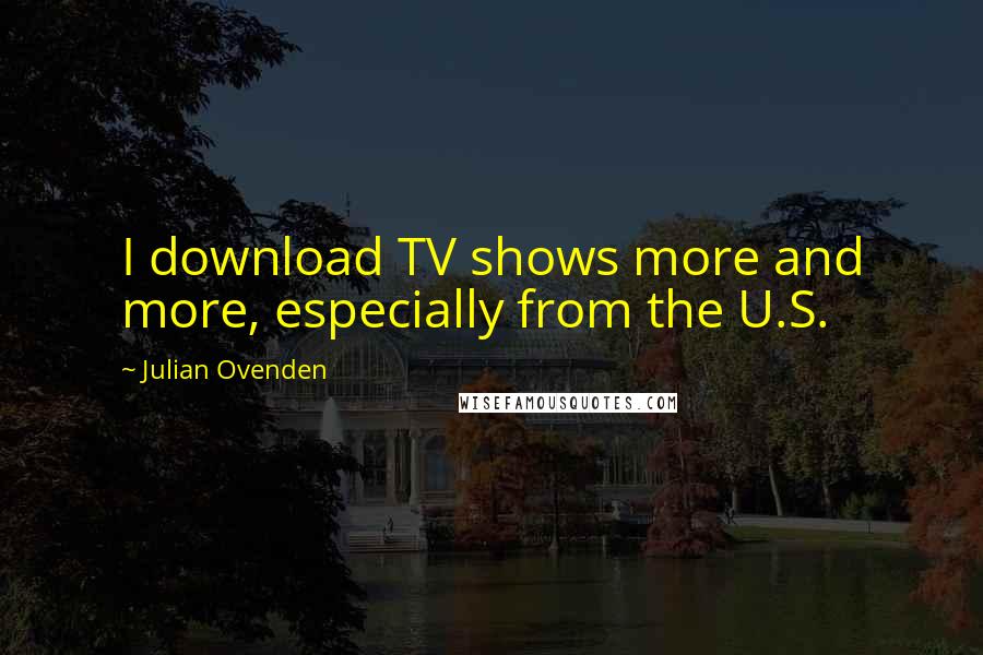 Julian Ovenden Quotes: I download TV shows more and more, especially from the U.S.