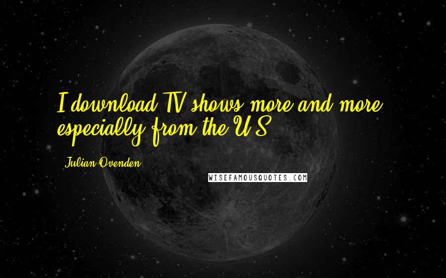 Julian Ovenden Quotes: I download TV shows more and more, especially from the U.S.