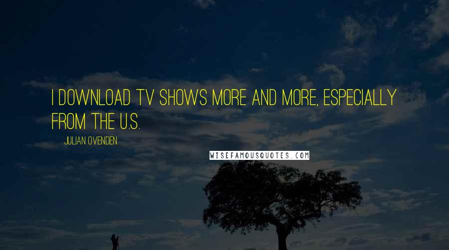 Julian Ovenden Quotes: I download TV shows more and more, especially from the U.S.