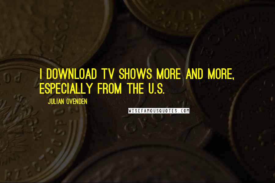 Julian Ovenden Quotes: I download TV shows more and more, especially from the U.S.