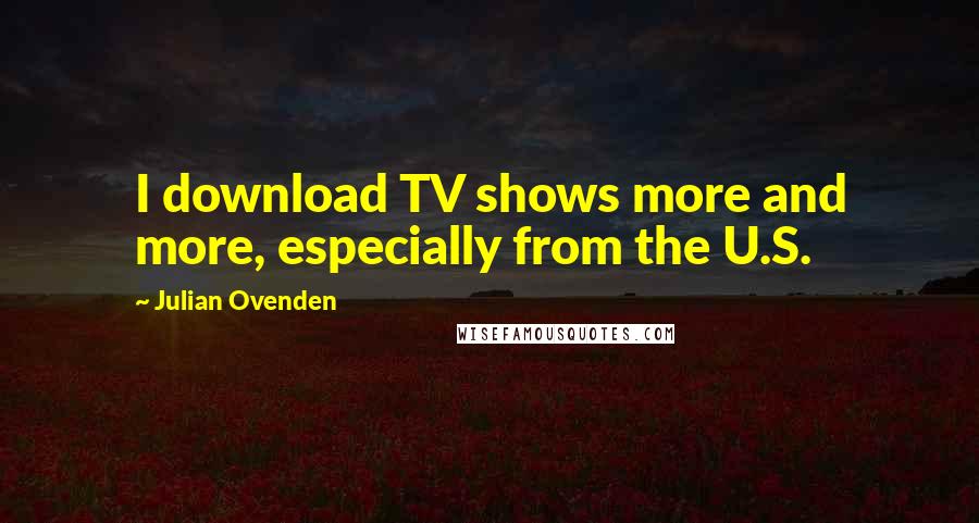 Julian Ovenden Quotes: I download TV shows more and more, especially from the U.S.