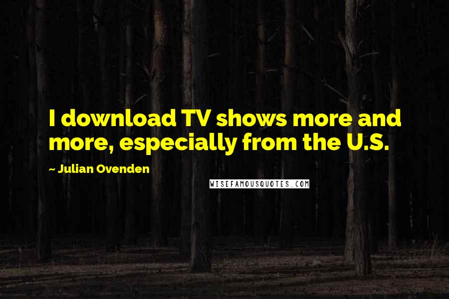 Julian Ovenden Quotes: I download TV shows more and more, especially from the U.S.