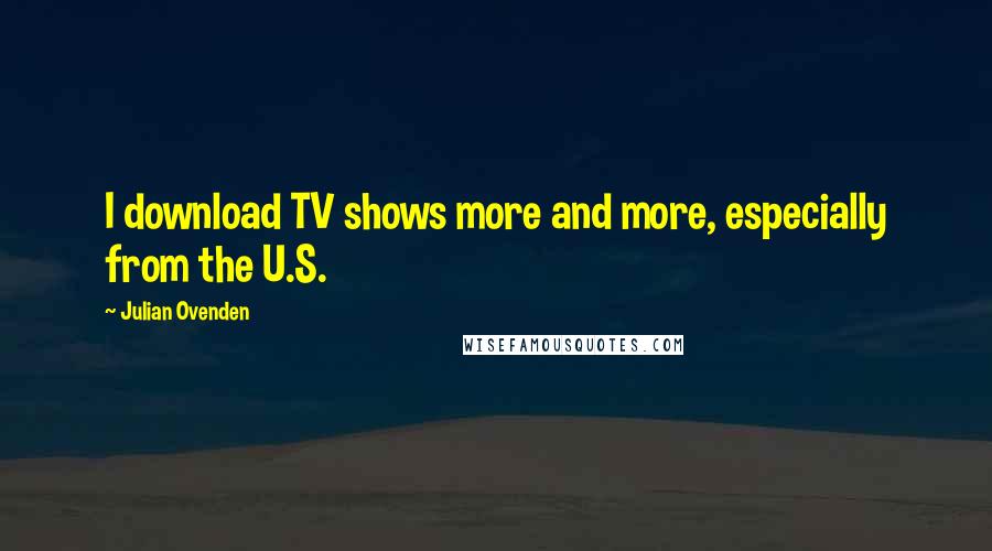 Julian Ovenden Quotes: I download TV shows more and more, especially from the U.S.