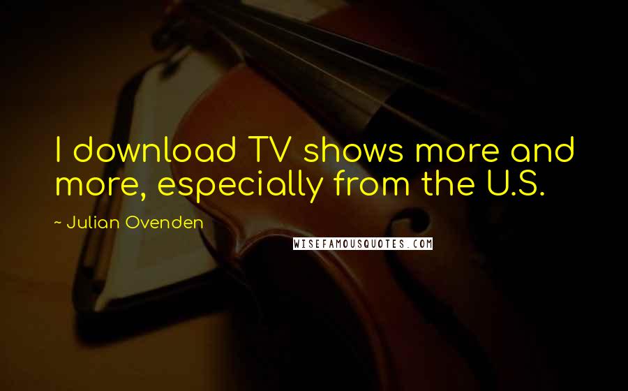 Julian Ovenden Quotes: I download TV shows more and more, especially from the U.S.