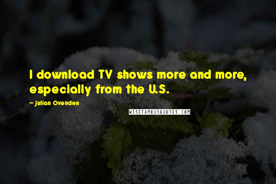 Julian Ovenden Quotes: I download TV shows more and more, especially from the U.S.