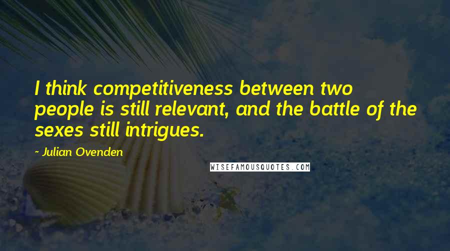 Julian Ovenden Quotes: I think competitiveness between two people is still relevant, and the battle of the sexes still intrigues.