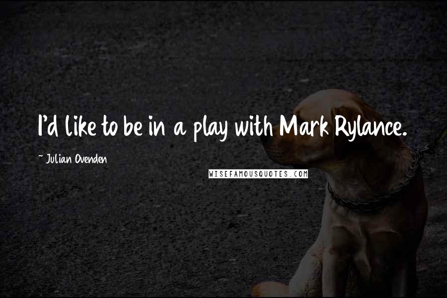 Julian Ovenden Quotes: I'd like to be in a play with Mark Rylance.