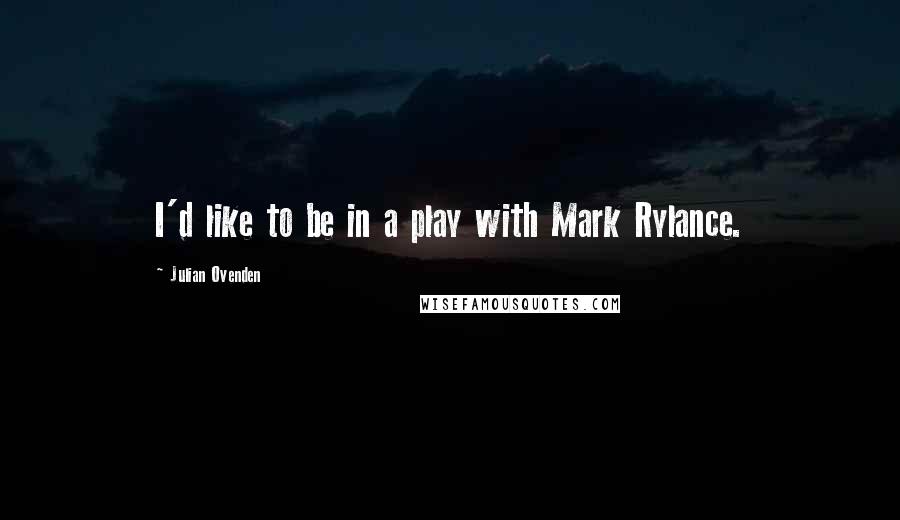 Julian Ovenden Quotes: I'd like to be in a play with Mark Rylance.