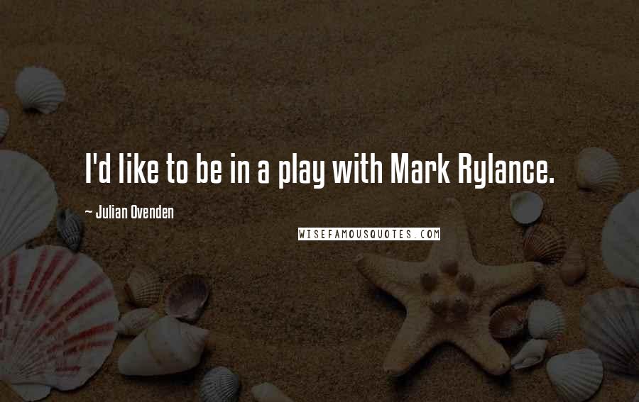 Julian Ovenden Quotes: I'd like to be in a play with Mark Rylance.