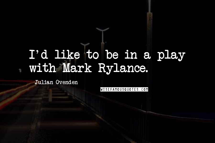 Julian Ovenden Quotes: I'd like to be in a play with Mark Rylance.