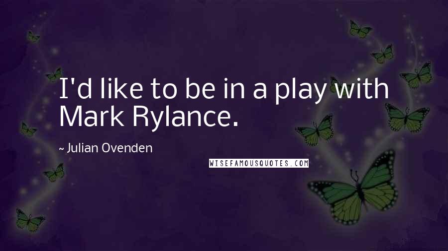 Julian Ovenden Quotes: I'd like to be in a play with Mark Rylance.