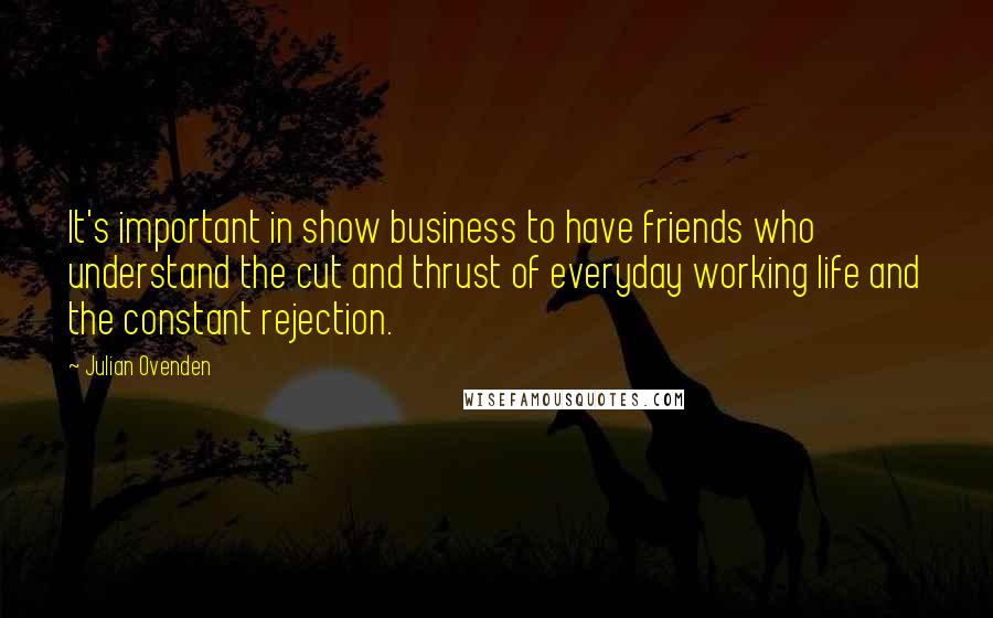 Julian Ovenden Quotes: It's important in show business to have friends who understand the cut and thrust of everyday working life and the constant rejection.