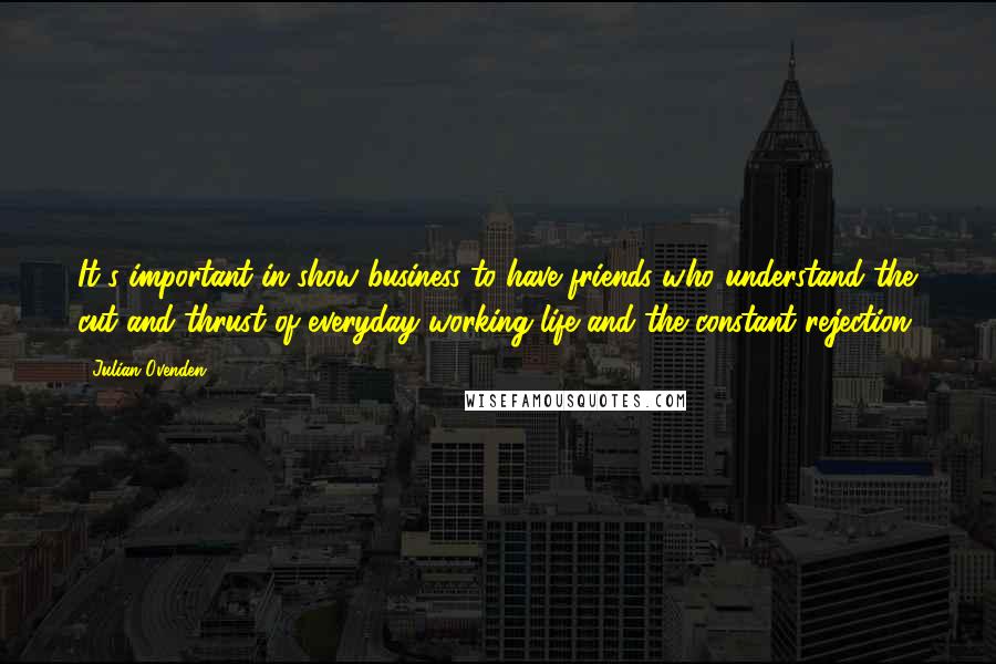 Julian Ovenden Quotes: It's important in show business to have friends who understand the cut and thrust of everyday working life and the constant rejection.