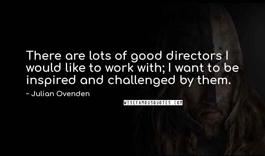 Julian Ovenden Quotes: There are lots of good directors I would like to work with; I want to be inspired and challenged by them.