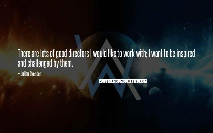 Julian Ovenden Quotes: There are lots of good directors I would like to work with; I want to be inspired and challenged by them.
