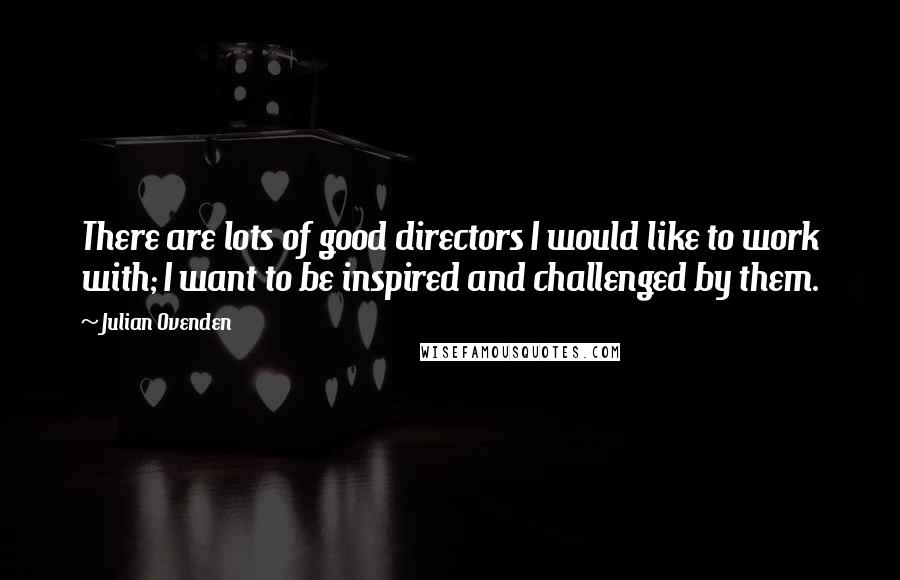 Julian Ovenden Quotes: There are lots of good directors I would like to work with; I want to be inspired and challenged by them.