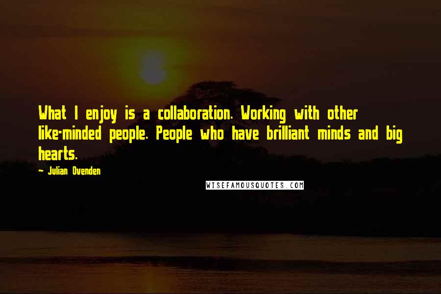 Julian Ovenden Quotes: What I enjoy is a collaboration. Working with other like-minded people. People who have brilliant minds and big hearts.