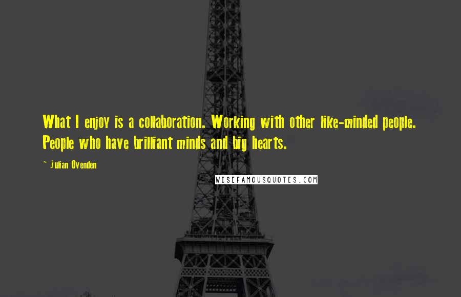 Julian Ovenden Quotes: What I enjoy is a collaboration. Working with other like-minded people. People who have brilliant minds and big hearts.