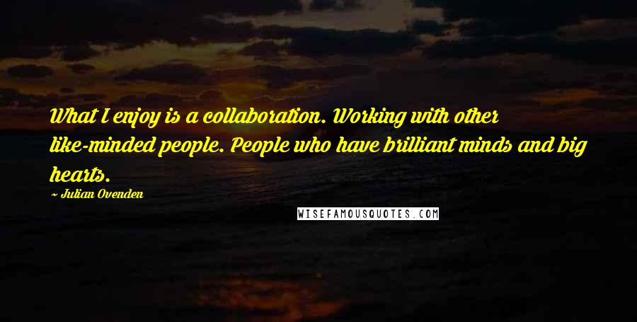 Julian Ovenden Quotes: What I enjoy is a collaboration. Working with other like-minded people. People who have brilliant minds and big hearts.