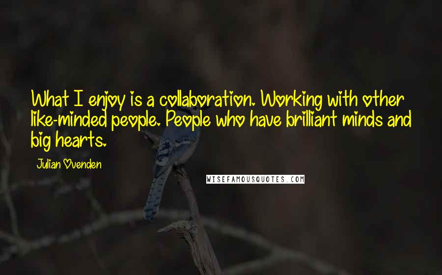 Julian Ovenden Quotes: What I enjoy is a collaboration. Working with other like-minded people. People who have brilliant minds and big hearts.