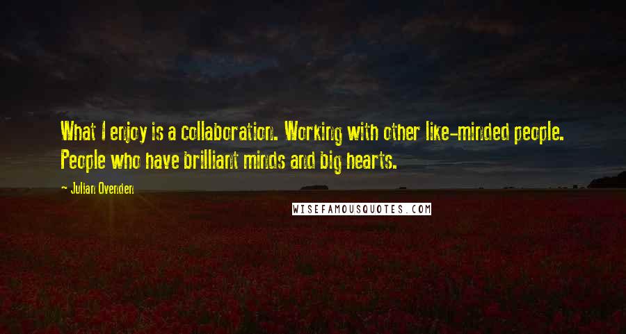 Julian Ovenden Quotes: What I enjoy is a collaboration. Working with other like-minded people. People who have brilliant minds and big hearts.