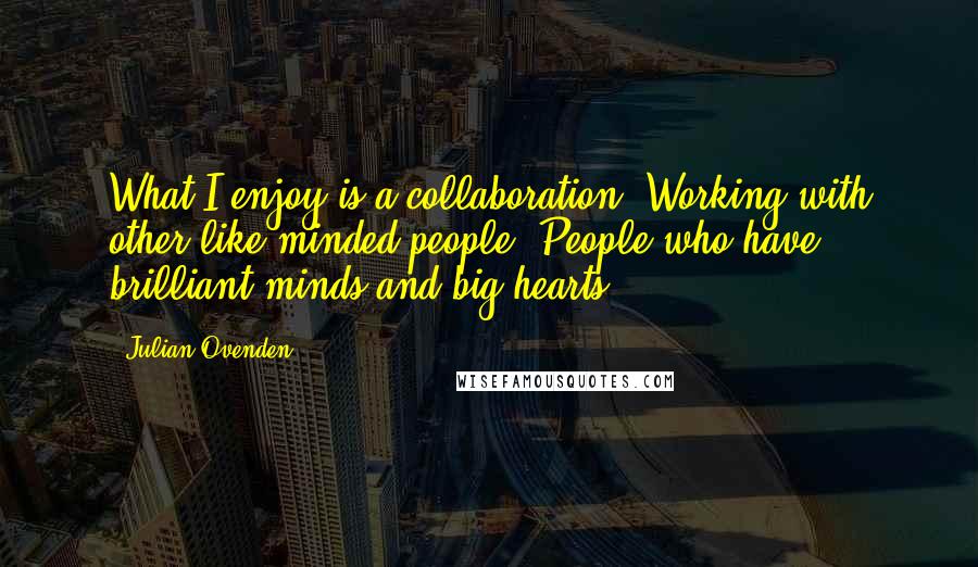 Julian Ovenden Quotes: What I enjoy is a collaboration. Working with other like-minded people. People who have brilliant minds and big hearts.